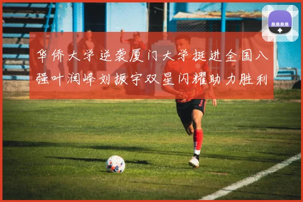 华侨大学逆袭厦门大学挺进全国八强叶润峰刘振宇双星闪耀助力胜利