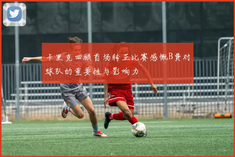 卡里克回顾首场转正比赛感慨B费对球队的重要性与影响力
