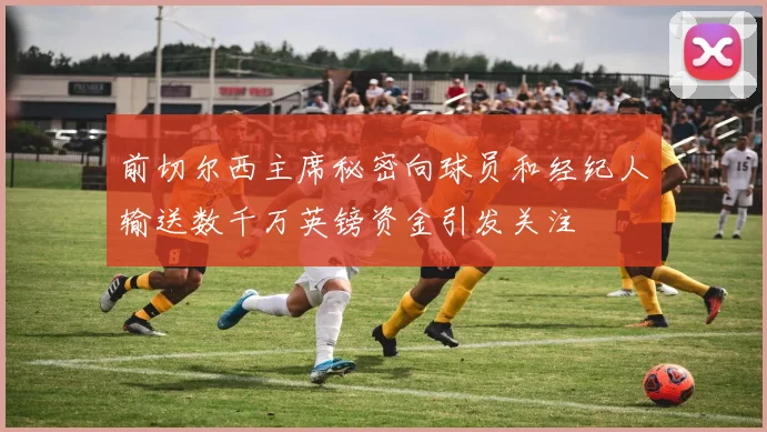 前切尔西主席秘密向球员和经纪人输送数千万英镑资金引发关注