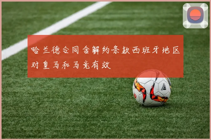哈兰德合同含解约条款西班牙地区对皇马和马竞有效