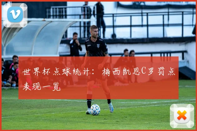 世界杯点球统计：梅西凯恩C罗罚点表现一览