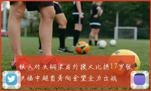 铁人对决铜梁龙外援大比拼17岁张洪福中超首秀向余望全力出战