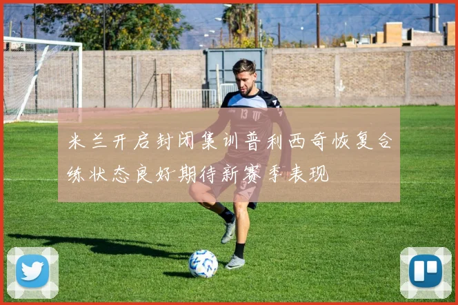 米兰开启封闭集训普利西奇恢复合练状态良好期待新赛季表现