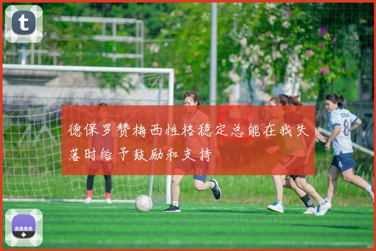 德保罗赞梅西性格稳定总能在我失落时给予鼓励和支持