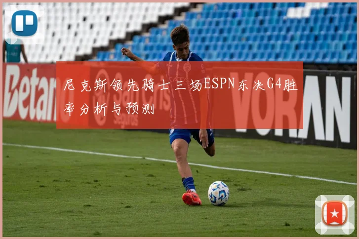 尼克斯领先骑士三场ESPN东决G4胜率分析与预测
