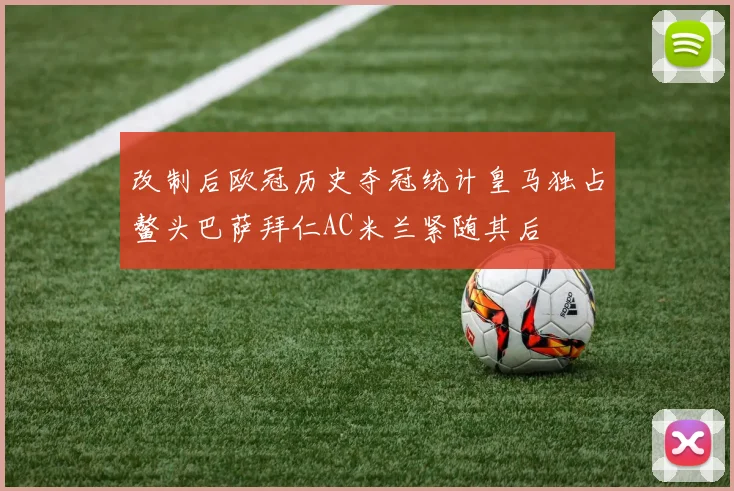 改制后欧冠历史夺冠统计皇马独占鳌头巴萨拜仁AC米兰紧随其后
