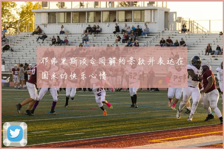 邓弗里斯谈合同解约条款并表达在国米的快乐心情