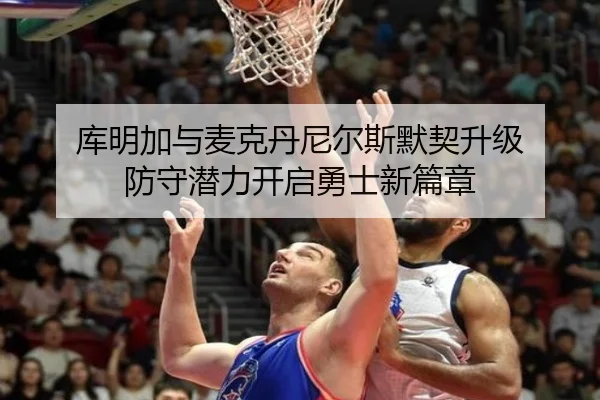 库明加与麦克丹尼尔斯默契升级 防守潜力开启勇士新篇章